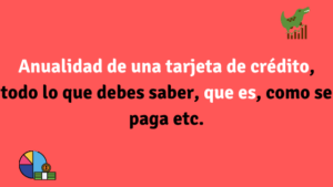 Anualidad de una tarjeta de crédito, todo lo que debes saber, que es, como se paga etc.