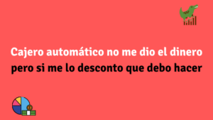 Cajero automático no me dio el dinero pero si me lo desconto que debo hacer