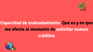 Capacidad de endeudamiento Que es y en que me afecta al momento de solicitar nuevos créditos