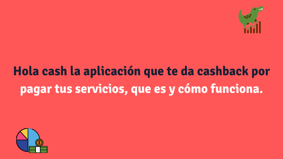 Hola cash la aplicación que te da cashback por pagar tus servicios, que es y cómo funciona.