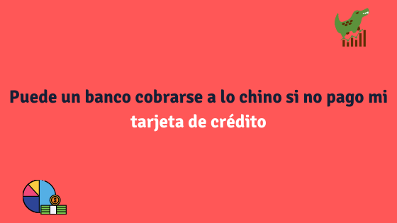 Puede un banco cobrarse a lo chino si no pago mi tarjeta de crédito