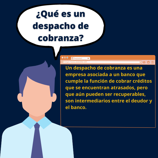 Un despacho de cobranza es una empresa asociada a un banco que cumple la función de cobrar créditos que se encuentran atrasados, pero que aún pueden ser recuperables, son intermediarios entre el deudor y el banco.