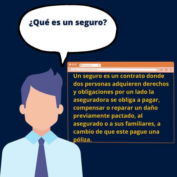 Un seguro es un contrato donde dos personas adquieren derechos y obligaciones por un lado la aseguradora se obliga a pagar, compensar o reparar un daño previamente pactado, al asegurado o a sus familiares, a cambio de que este pague una póliza.