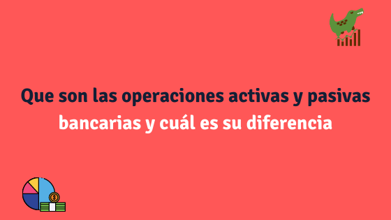 Que son las operaciones activas y pasivas bancarias y cuál es su diferencia