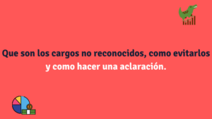 Que son los cargos no reconocidos, como evitarlos y como hacer una aclaración.