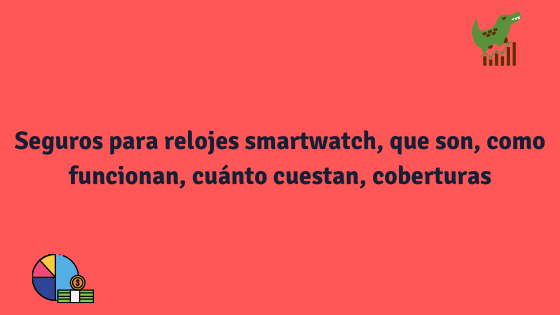 Seguros para relojes smartwatch, que son, coberturas, cuánto cuestan