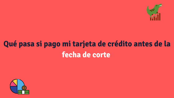 Qué pasa si pago mi tarjeta de crédito antes de la fecha de corte