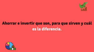 Ahorrar e invertir que son, para que sirven y cuál es la diferencia.