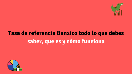 Tasa de referencia Banxico todo lo que debes saber, que es y cómo funciona.