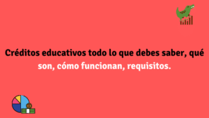 Créditos educativos todo lo que debes saber, qué son y cómo funcionan