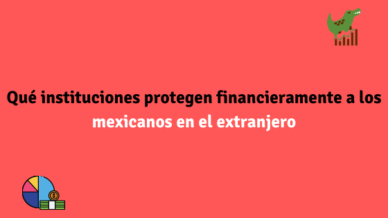 Qué instituciones protegen financieramente a los mexicanos en el extranjero