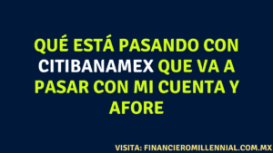 Qué está pasando con CITIBANAMEX que va a pasar con mi cuenta y AFORE